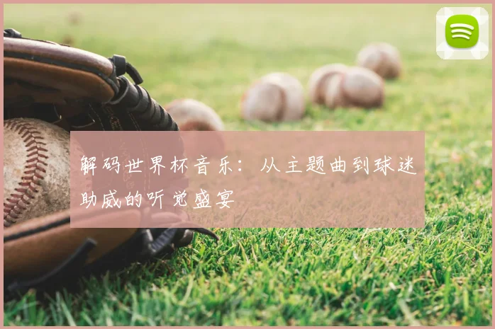 解码世界杯音乐：从主题曲到球迷助威的听觉盛宴