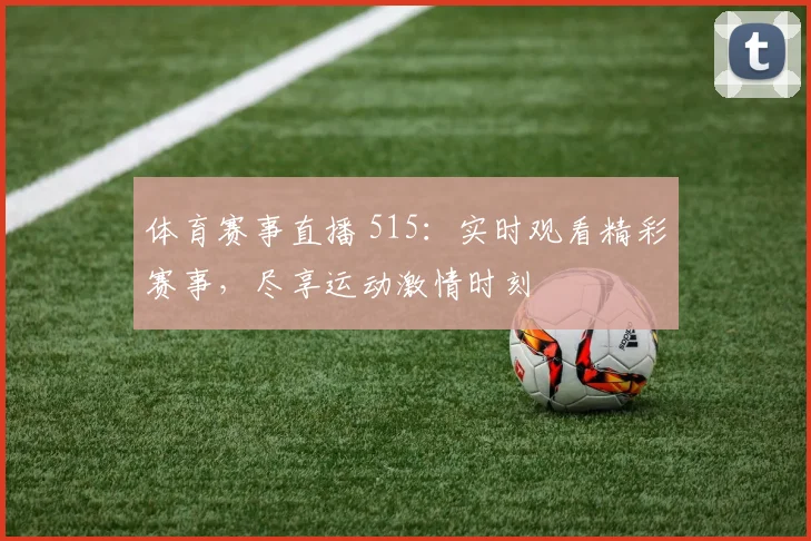 体育赛事直播 515：实时观看精彩赛事，尽享运动激情时刻