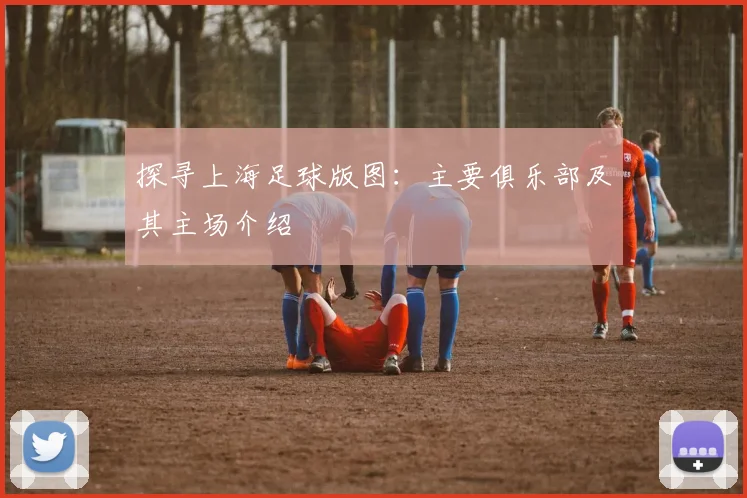 探寻上海足球版图:主要俱乐部及其主场介绍