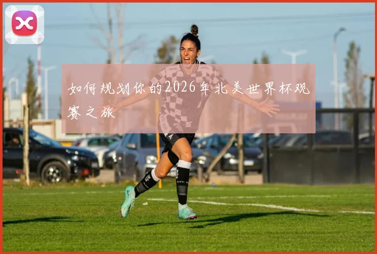 如何规划你的2026年北美世界杯观赛之旅