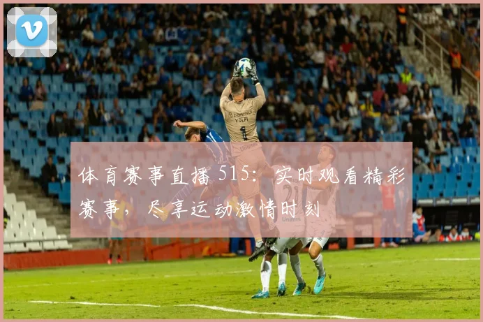 体育赛事直播 515:实时观看精彩赛事,尽享运动激情时刻