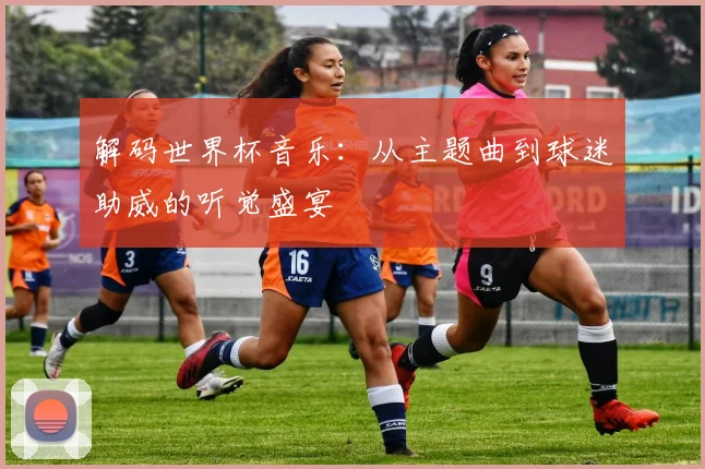 解码世界杯音乐:从主题曲到球迷助威的听觉盛宴